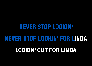 NEVER STOP LOOKIH'
NEVER STOP LOOKIH' FOR LINDA
LOOKIH' OUT FOR LINDA