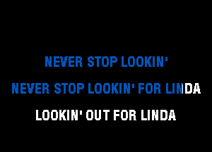 NEVER STOP LOOKIH'
NEVER STOP LOOKIH' FOR LINDA
LOOKIH' OUT FOR LINDA