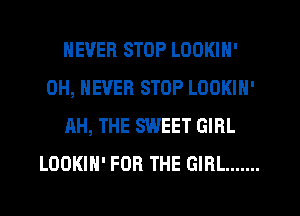 NEVER STOP LOOKIN'
0H, NEVER STOP LOOKIN'
AH, THE SWEET GIRL
LOOKIN' FOR THE GIRL .......