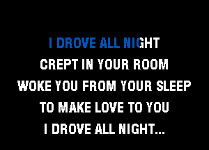 I DROVE ALL NIGHT
CREPT IN YOUR ROOM
WOKE YOU FROM YOUR SLEEP
TO MAKE LOVE TO YOU
I DROVE ALL NIGHT...