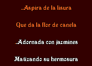 .Aspira de la lisura
Que da la flor de canela

..Adornada con iazmines

Matizando su hermosura l