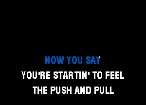 NOW YOU SAY
YOU'RE STARTIH' T0 FEEL
THE PUSH AND FULL