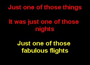 Just one of those things

It was just one of those
nights

Just one of those
fabulous flights