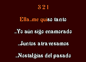 321

Ella..me quiso lanto
..Yo aim sigo enamorado

..Juntos atra vesamos

..Nostalgias del pasado