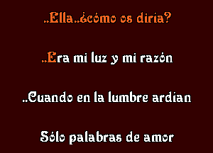 ..Ella..(',c6mo os diria?
..Era mi luz y mi razc'm
..Guando en la lumbre ardian

56ch palabras de amor