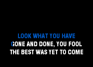 LOOK WHAT YOU HAVE
GONE AND DONE, YOU FOOL
THE BEST WAS YET TO COME