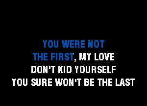 YOU WERE NOT
THE FIRST, MY LOVE
DON'T KID YOURSELF
YOU SURE WON'T BE THE LAST