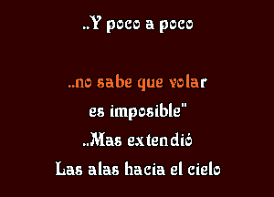 ..Y poco a pace

..no sabe que volar
es imposible
..Mas extendib

Las alas hacia el cielo