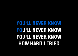 YOU'LL NEVER KNOW

YOU'LL NEVER KNOW
YOU'LL NEVER KNOW
HOW HARD I TRIED