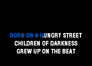 BORN ON A HUNGRY STREET
CHILDREN OF DARKNESS
GREW UP ON THE BEAT