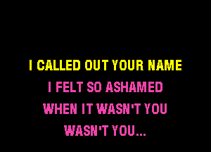 I CALLED OUT YOUR NAME

I FELT SO ASHAMED
WHEN IT WASN'T YOU
WASN'T YOU...