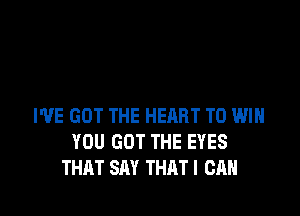 I'VE GOT THE HEnRT TO WIN
YOU GOT THE EYES
THAT SAY THAT! CAN