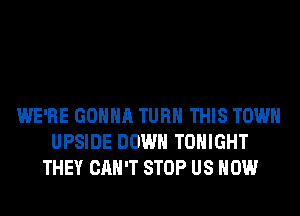 WE'RE GONNA TURN THIS TOWN
UPSIDE DOWN TONIGHT
THEY CAN'T STOP US NOW