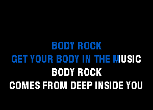 BODY ROCK

GET YOUR BODY IN THE MUSIC
BODY ROCK

COMES FROM DEEP INSIDE YOU