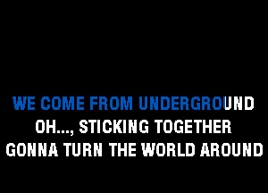 WE COME FROM UNDERGROUND
0H..., STICKIHG TOGETHER
GONNA TURN THE WORLD AROUND