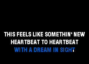 THIS FEELS LIKE SOMETHIH' HEW
HEARTBEAT T0 HEARTBEAT
WITH A DREAM IN SIGHT