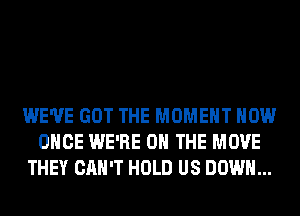 WE'VE GOT THE MOMENT HOW
ONCE WE'RE ON THE MOVE
THEY CAN'T HOLD US DOWN...