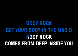 BODY ROCK

GET YOUR BODY IN THE MUSIC
BODY ROCK

COMES FROM DEEP INSIDE YOU