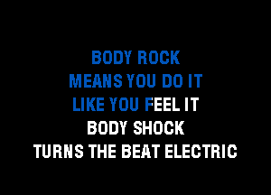 BODY ROCK
MEANS YOU DO IT
LIKE YOU FEEL IT

BODY SHOCK

TURNS THE BEAT ELECTRIC