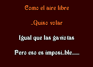 Gomo el aire libre
..Quiso velar

Igual que las gaviotas

Pero eso es imposi..ble ......