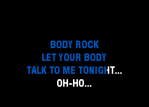 BODY ROCK

LET YOUR BODY
TALK TO ME TONIGHT...
OH-HO...