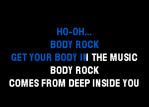 HO-OH...
BODY ROCK
GET YOUR BODY IN THE MUSIC
BODY ROCK
COMES FROM DEEP INSIDE YOU