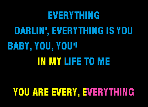 YOU ARE EVERYTHING
IN MY LIFE TO ME
AH-HA, AH...
YOU ARE EVERY, EVERYTHING