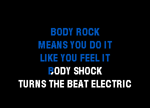 BODY ROCK
MEANS YOU DO IT
LIKE YOU FEEL IT

BODY SHOCK

TURNS THE BEAT ELECTRIC