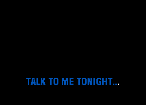 TALK TO ME TONIGHT...