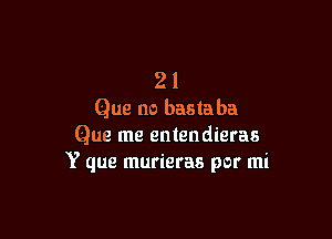 2 1
Que no basta ba

Que me entendieras
Y que murieras por mi