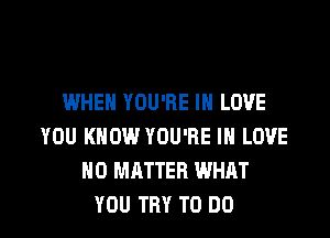 WHEN YOU'RE IN LOVE

YOU KNOW YOU'RE IN LOVE
NO MATTER WHAT
YOU TRY TO DO