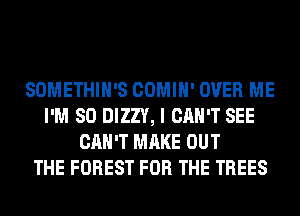 SOMETHIH'S COMIH' OVER ME
I'M SO DIZZY, I CAN'T SEE
CAN'T MAKE OUT
THE FOREST FOR THE TREES