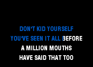 DON'T KID YOURSELF
YOU'VE SEEN IT ALL BEFORE
A MILLION MOUTHS

HAVE SAID THAT T00 l