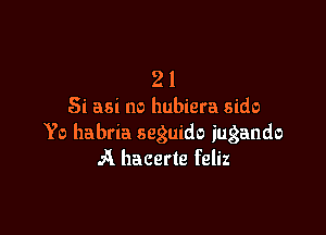 2 1
Si asi no hubiera sido

Yo habria seguido iugando
A hacerte feliz