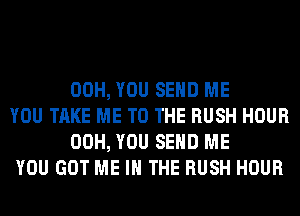 00H, YOU SEND ME

YOU TAKE ME TO THE RUSH HOUR
00H, YOU SEND ME

YOU GOT ME IN THE RUSH HOUR