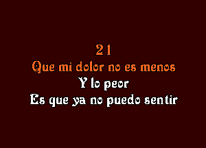 21

Que mi dolor no es memos

Y lo peor
Es que ya no puedo sentir