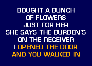 BOUGHT A BUNCH
OF FLOWERS
JUST FOR HER
SHE SAYS THE BURDEN'S
ON THE RECEIVER
I OPENED THE DOOR
AND YOU WALKED IN