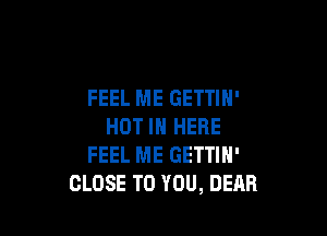 FEEL ME GETTIH'

HOT IN HERE
FEEL ME GETTIN'
CLOSE TO YOU, DEAR