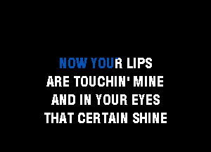 NOW YOUR LIPS

ARE TOUCHIN' MINE
AND IN YOUR EYES
THAT CERTAIN SHINE