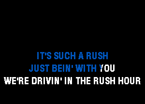 IT'S SUCH A RUSH
JUST BEIH' WITH YOU
WE'RE DRIVIH' IN THE RUSH HOUR