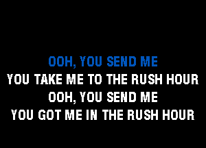 00H, YOU SEND ME

YOU TAKE ME TO THE RUSH HOUR
00H, YOU SEND ME

YOU GOT ME IN THE RUSH HOUR