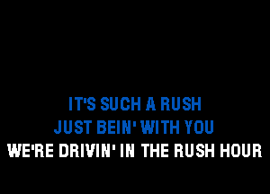 IT'S SUCH A RUSH
JUST BEIH' WITH YOU
WE'RE DRIVIH' IN THE RUSH HOUR