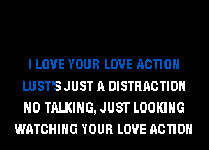 I LOVE YOUR LOVE ACTION
LU ST'S JUST A DISTRACTIOH
H0 TALKING, JUST LOOKING

WATCHING YOUR LOVE ACTION