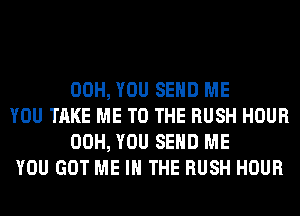 00H, YOU SEND ME

YOU TAKE ME TO THE RUSH HOUR
00H, YOU SEND ME

YOU GOT ME IN THE RUSH HOUR