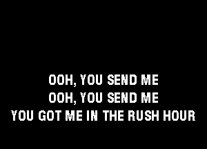 00H, YOU SEND ME
00H, YOU SEND ME
YOU GOT ME IN THE RUSH HOUR