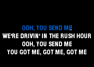 00H, YOU SEND ME
WE'RE DRIVIH' IN THE RUSH HOUR
00H, YOU SEND ME
YOU GOT ME, GOT ME, GOT ME