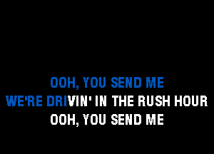 00H, YOU SEND ME
WE'RE DRIVIH' IN THE RUSH HOUR
00H, YOU SEND ME