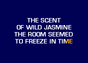 THE SCENT
0F WILD JASMINE
THE ROOM SEEMED
TO FREEZE IN TIME

g