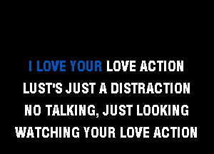 I LOVE YOUR LOVE ACTION
LU ST'S JUST A DISTRACTIOH
H0 TALKING, JUST LOOKING

WATCHING YOUR LOVE ACTION