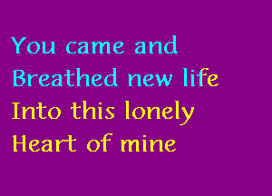 You came and
Breathed new life

Into this lonely
Heart of mine
